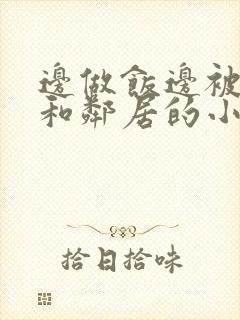边做饭边被躁我和邻居的小说
