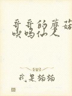 哥哥的蘑菇头好吃吗仙人