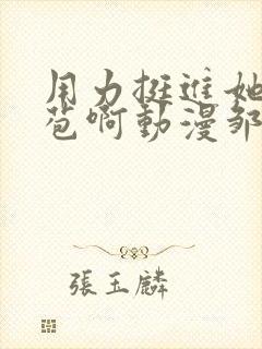 用力挺进她的花苞啊动漫邹菊