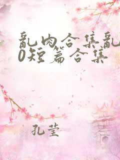乱肉合集乱500短篇合集