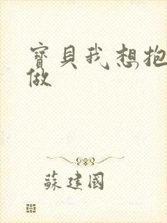 宝贝我想抱着你做
