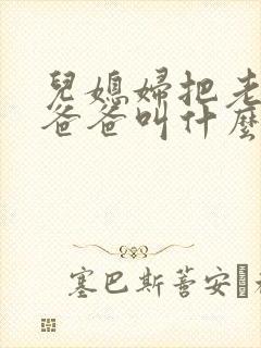 儿媳妇把老公的爸爸叫什么