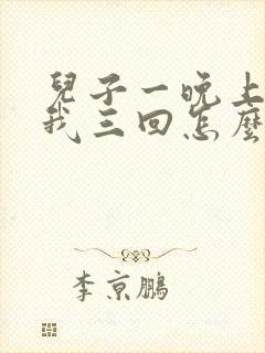 儿子一晚上要了我三回怎么办