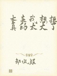 本来我想拒绝他真的太大了