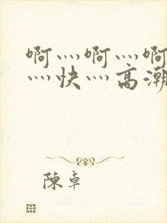 啊灬啊灬啊灬啊灬快灬高潮