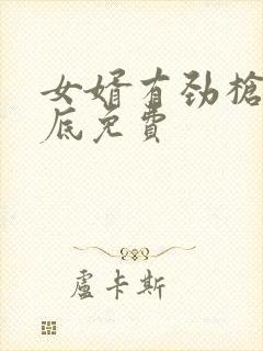 女婿有劲枪枪到底免费