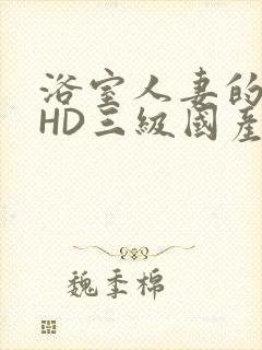 浴室人妻的情欲HD三级国产