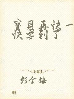 宝贝再快一点我快要到了