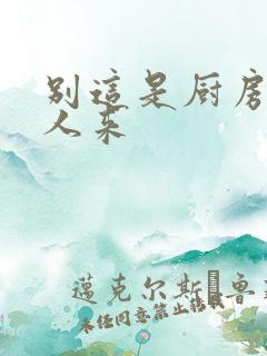 别这是厨房会有人来