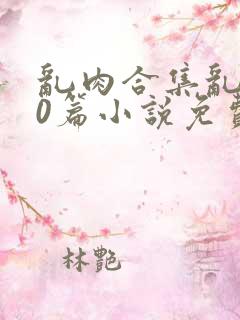 乱肉合集乱500篇小说免费下载