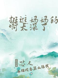 挺进妈妈的花苞啊太深了