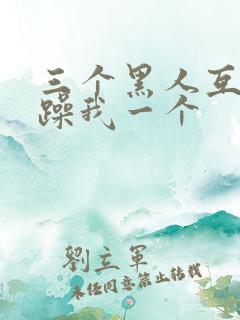 三个黑人互换着躁我一个