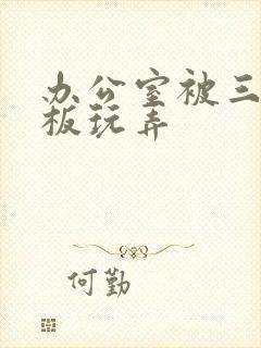 办公室被三个老板玩弄