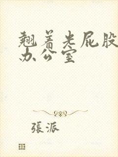 翘着光屁股趴在办公室