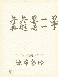 丹丹忍一忍让我再进去一下