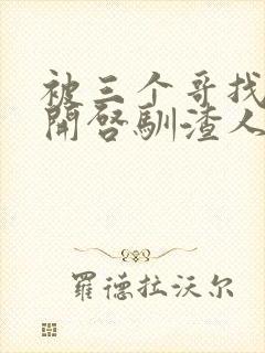 被三个哥找到后开启驯渣人生