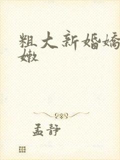 粗大新婚娇妻娇嫩
