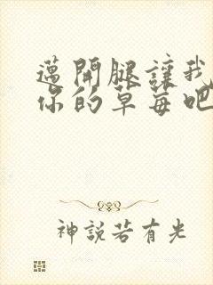 迈开腿让我尝尝你的草莓吧