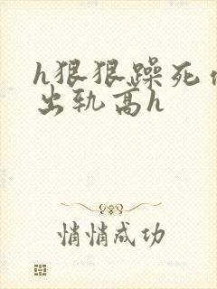 h狠狠躁死你h出轨高h