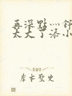 再深点灬舒服灬太大了添小书