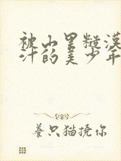 被山里糙汉C出汁的美少年小说