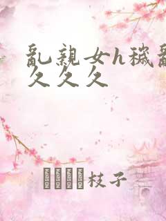 乱亲女h秽乱长久久久