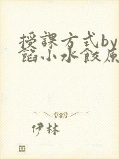 授课方式by肉馅小水饺原文