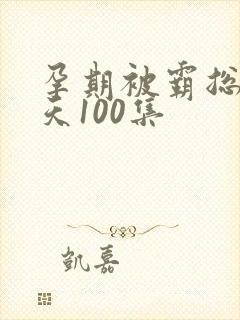 孕期被霸总宠上天100集