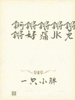 锕锵锵锵锵锵锵锵好痛JK免费