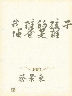 我推的孩子男主他爸是谁