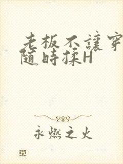 老板不让穿乳罩随时揉H