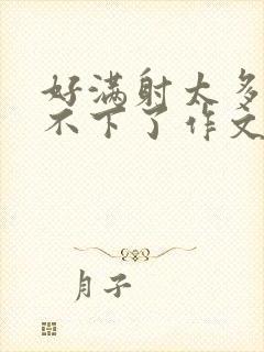 好满射太多了装不下了作文