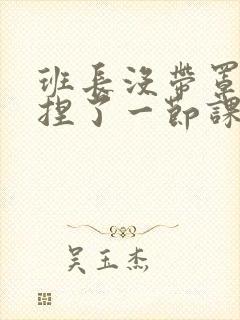 班长没带罩子让捏了一节课车