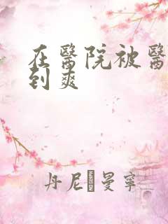 在医院被医生强到爽