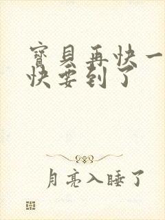 宝贝再快一点我快要到了