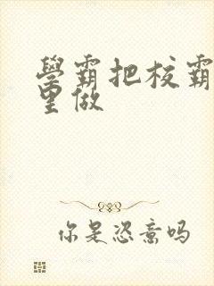 学霸把校霸往死里做