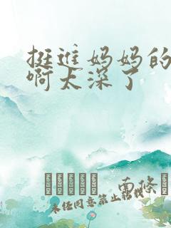 挺进妈妈的花苞啊太深了