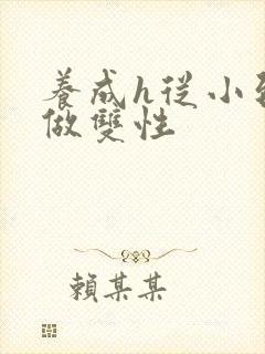 养成h从小到大做双性