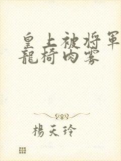 皇上被将军压到龙椅肉雾