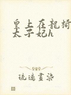 皇上在龙椅上c太子妃h