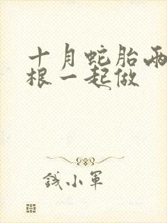 十月蛇胎两个蛇根一起做