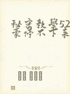 秘密教学52子豪停不下来了下拉式