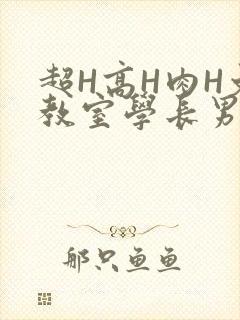 超H高H肉H文教室学长男男