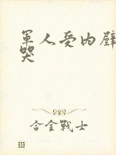 军人受内壁抽搐哭