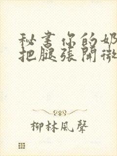 秘书你的奶好大把腿张开微博