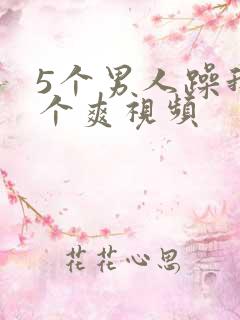 5个男人躁我一个爽视频
