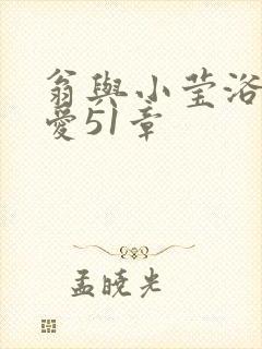 翁与小莹浴室欢爱51章