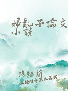 妇乱子伦交野战小说