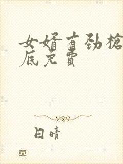 女婿有劲枪枪到底免费