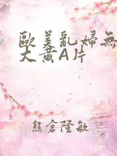 欧美乱妇无乱码大黄A片